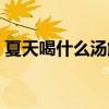夏天喝什么湯解鎖（夏天喝什么湯清熱解暑）