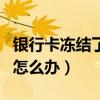 銀行卡凍結(jié)了怎么辦如何恢復(fù)（銀行卡凍結(jié)了怎么辦）