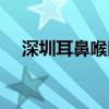 深圳耳鼻喉醫(yī)院電話（深圳耳鼻喉醫(yī)院）