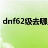 dnf62級去哪里升級（dnf67級去哪升級快）