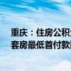 重慶：住房公積金個(gè)人最高貸款額度提高到80萬(wàn)元 購(gòu)買(mǎi)二套房最低首付款比例為20%