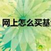 網(wǎng)上怎么買基金比較安全（網(wǎng)上怎么買基金）