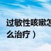 過(guò)敏性咳嗽怎么治療徹底除根（過(guò)敏性咳嗽怎么治療）