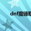 dnf魔錘取消了改什么了（dnf魔錘）