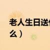 老人生日送什么禮物好80歲（老人生日送什么）