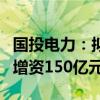 國投電力：擬與川投能源同比例向雅礱江公司增資150億元
