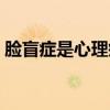 臉盲癥是心理疾病嗎（臉盲癥是心理問題嗎）