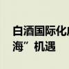 白酒國際化成破局關(guān)鍵 “茅五洋”熱議“出?！睓C(jī)遇