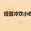 經(jīng)營冷飲小吃店怎么樣（經(jīng)營冷飲小吃店）