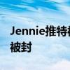 Jennie推特被封怎么回事 Jennie推特為什么被封