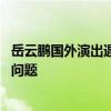 岳云鵬國外演出遇提詞器故障：憑借豐富演出經(jīng)驗 一一解決問題