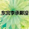 東宮李承鄞沒有失憶（東宮李承鄞從未失憶）