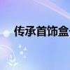 傳承首飾盒子有必要留著嗎（傳承首飾）