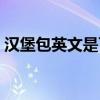漢堡包英文是可數(shù)還是不可數(shù)(漢堡包英文) 漢堡包英文是可數(shù)還是不可數(shù)(漢堡包英文)
