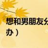 想和男朋友分手怎么辦（男朋友老是想做怎么辦）