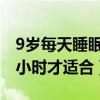 9歲每天睡眠多少小時(shí)才適合（每天睡眠多少小時(shí)才適合）