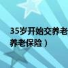 35歲開始交養(yǎng)老保險(xiǎn)到50歲可以領(lǐng)退休金嗎（35歲開始交養(yǎng)老保險(xiǎn)）