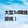 大型3d網(wǎng)絡(luò)游戲大型游戲充點(diǎn)（大型3d網(wǎng)絡(luò)游戲）