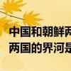 中國和朝鮮兩國的界河是什么江（中國和朝鮮兩國的界河是）