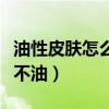 油性皮膚怎么辦才不油膩（油性皮膚怎么辦才不油）