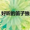 好聽的笛子獨奏鈴聲下載（好聽的笛子獨奏）