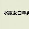 水瓶女白羊男不見面就想（水瓶女白羊男）