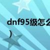 dnf95級(jí)怎么快速升級(jí)（dnf59級(jí)去哪升級(jí)快）