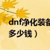dnf凈化裝備要多少錢能出（dnf凈化裝備要多少錢）