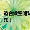 適合做空間背景音樂的歌（好聽的空間背景音樂）
