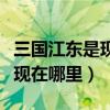 三國(guó)江東是現(xiàn)在哪里在哪個(gè)地方（三國(guó)江東是現(xiàn)在哪里）