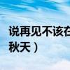 說再見不該在秋天是什么歌名（說再見不該在秋天）