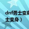 dnf勇士變身為怪物什么時候刪除的（dnf勇士變身）
