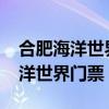 合肥海洋世界門票多少錢一張2022（合肥海洋世界門票）