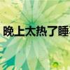晚上太熱了睡不著（晚上太熱睡不著怎么辦）