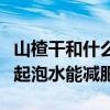 山楂干和什么一起煮水消食（山楂干和什么一起泡水能減肥）