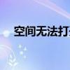 空間無法打開怎么解決（空間無法打開）