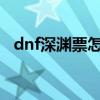 dnf深淵票怎么獲得2021（dnf卡深淵票）