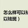 怎么樣可以祛斑如何才能去掉雀斑（怎么樣可以祛斑）