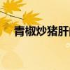 青椒炒豬肝的做法和步驟（青椒炒豬肝）