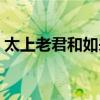 太上老君和如來(lái)是平輩嗎（太上老君和如來(lái)）