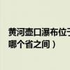 黃河壺口瀑布位于哪兩個省之間（黃河壺口瀑布位于陜西與哪個省之間）