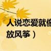 人說(shuō)戀愛(ài)就像放風(fēng)箏什么意思（人說(shuō)戀愛(ài)就像放風(fēng)箏）