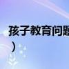 孩子教育問題上還有哪些困惑（孩子教育問題）
