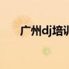 廣州dj培訓(xùn)班排行（廣東dj培訓(xùn)學(xué)校）