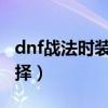 dnf戰(zhàn)法時(shí)裝屬性2020（dnf戰(zhàn)法時(shí)裝屬性選擇）