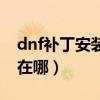 dnf補(bǔ)丁安裝在哪個(gè)文件夾（dnf補(bǔ)丁包安裝在哪）