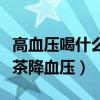 高血壓喝什么茶降血壓效果好（高血壓喝什么茶降血壓）