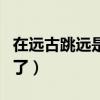在遠(yuǎn)古跳遠(yuǎn)是為了逃避猛獸（在遠(yuǎn)古跳遠(yuǎn)是為了）
