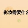 彩妝需要什么證件辦理（彩妝都需要什么）