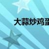 大蒜炒雞蛋怎么炒好吃（大蒜炒雞蛋）